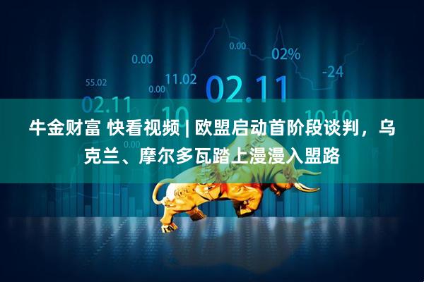 牛金财富 快看视频 | 欧盟启动首阶段谈判，乌克兰、摩尔多瓦踏上漫漫入盟路