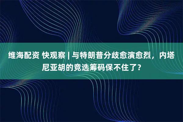 维海配资 快观察 | 与特朗普分歧愈演愈烈，内塔尼亚胡的竞选筹码保不住了？