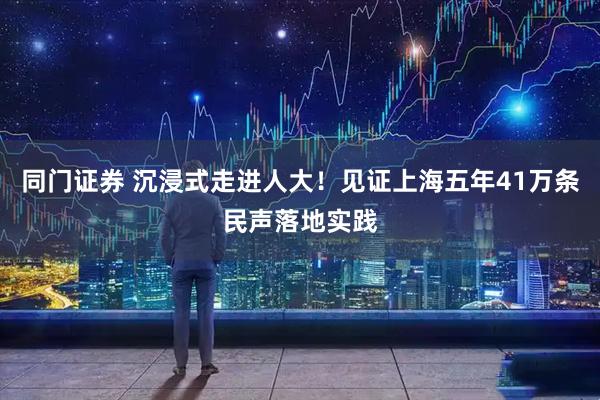 同门证券 沉浸式走进人大！见证上海五年41万条民声落地实践