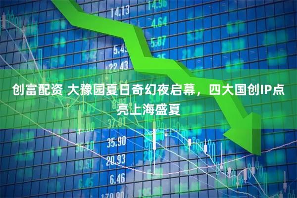 创富配资 大豫园夏日奇幻夜启幕，四大国创IP点亮上海盛夏