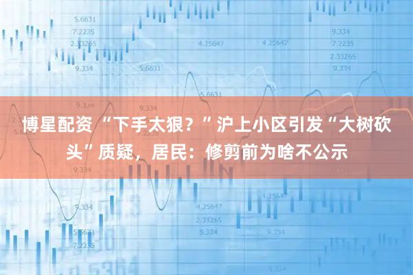 博星配资 “下手太狠？”沪上小区引发“大树砍头”质疑，居民：修剪前为啥不公示