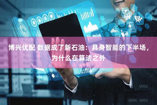 博兴优配 数据成了新石油：具身智能的下半场，为什么在算法之外