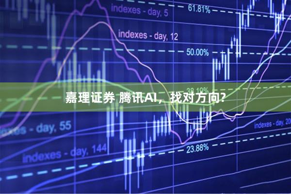 嘉理证券 腾讯AI，找对方向?
