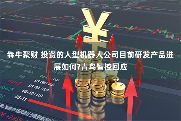 犇牛聚财 投资的人型机器人公司目前研发产品进展如何?青鸟智控回应