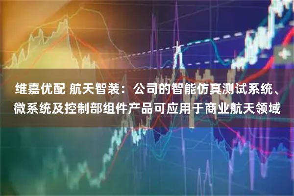 维嘉优配 航天智装：公司的智能仿真测试系统、微系统及控制部组件产品可应用于商业航天领域