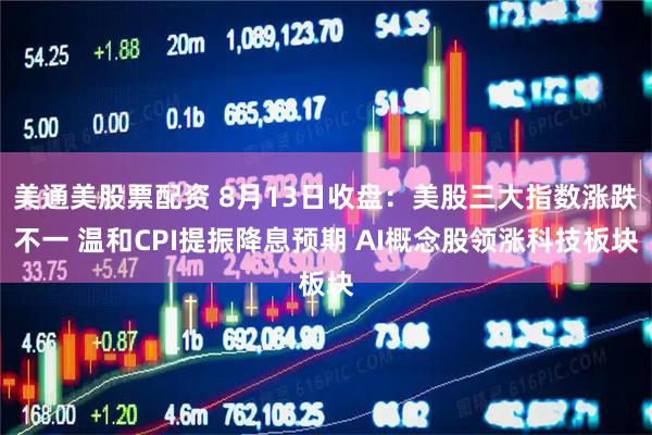 美通美股票配资 8月13日收盘:美股三大指数涨跌不一 温和CPI提振降息预期 AI概念股领涨科技板块