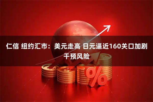 仁信 纽约汇市：美元走高 日元逼近160关口加剧干预风险
