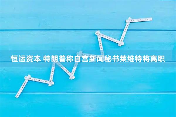 恒运资本 特朗普称白宫新闻秘书莱维特将离职
