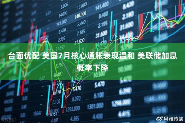 台面优配 美国7月核心通胀表现温和 美联储加息概率下降
