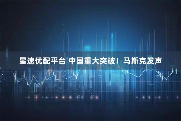 星速优配平台 中国重大突破！马斯克发声