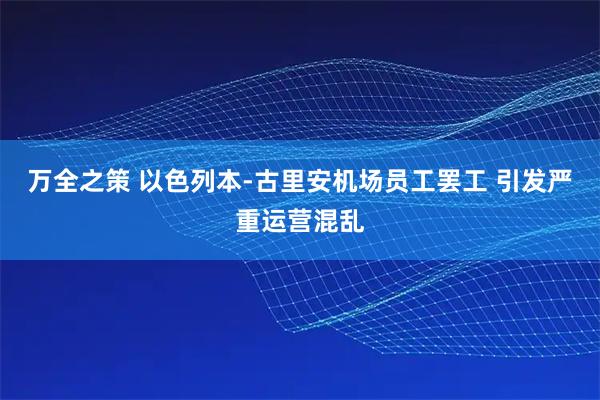 万全之策 以色列本-古里安机场员工罢工 引发严重运营混乱