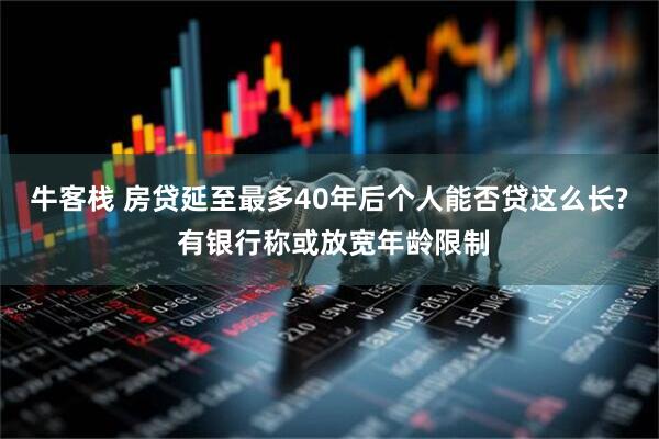 牛客栈 房贷延至最多40年后个人能否贷这么长? 有银行称或放宽年龄限制