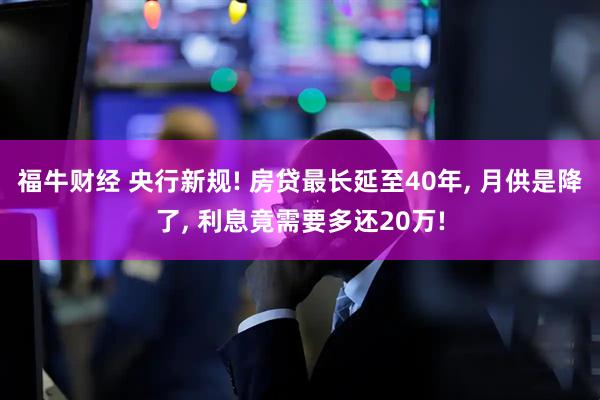 福牛财经 央行新规! 房贷最长延至40年, 月供是降了, 利息竟需要多还20万!