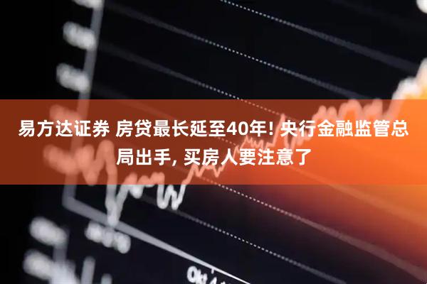 易方达证券 房贷最长延至40年! 央行金融监管总局出手, 买房人要注意了