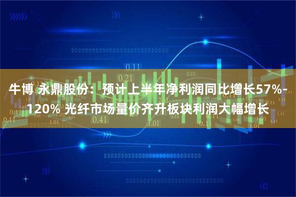 牛博 永鼎股份：预计上半年净利润同比增长57%-120% 光纤市场量价齐升板块利润大幅增长